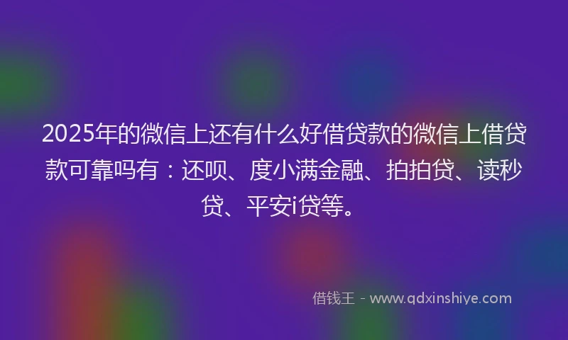 2025年的微信上还有什么好借贷款的微信上借贷款可靠吗有：还呗、度小满金融、拍拍贷、读秒贷、平安i贷等。