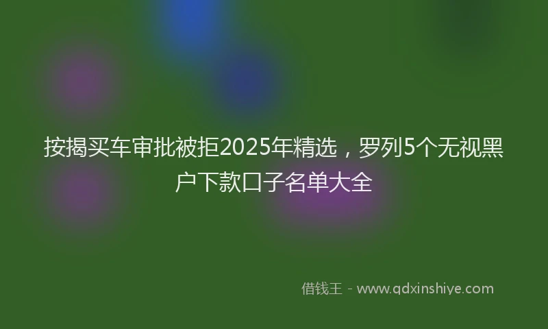 按揭买车审批被拒2025年精选，罗列5个无视黑户下款口子名单大全