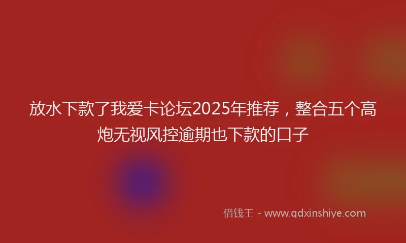 放水下款了我爱卡论坛2025年推荐，整合五个高炮无视风控逾期也下款的口子