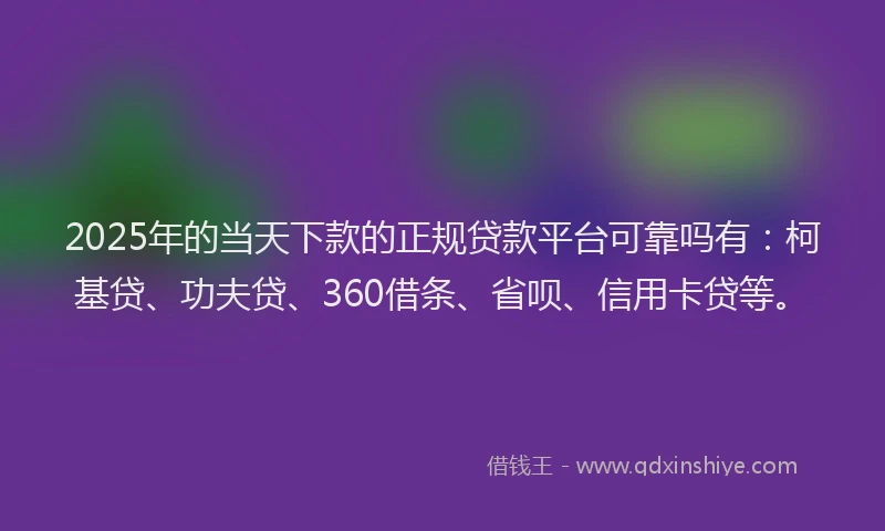 2025年的当天下款的正规贷款平台可靠吗有：柯基贷、功夫贷、360借条、省呗、信用卡贷等。
