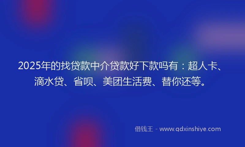 2025年的找贷款中介贷款好下款吗有：超人卡、滴水贷、省呗、美团生活费、替你还等。
