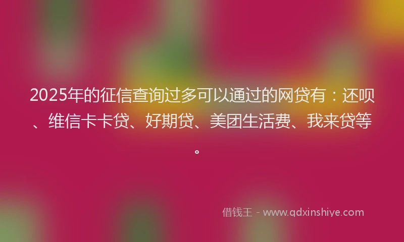 2025年的征信查询过多可以通过的网贷有：还呗、维信卡卡贷、好期贷、美团生活费、我来贷等。
