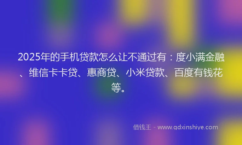 2025年的手机贷款怎么让不通过有：度小满金融、维信卡卡贷、惠商贷、小米贷款、百度有钱花等。