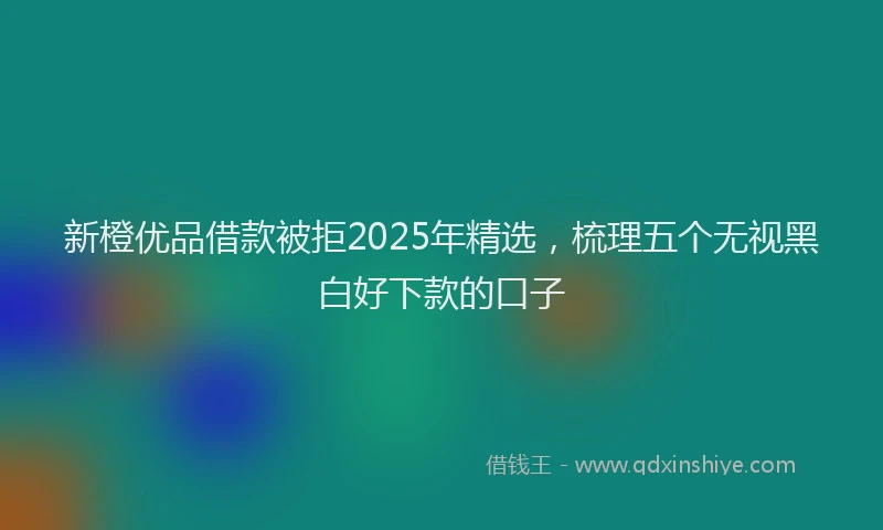 新橙优品借款被拒2025年精选，梳理五个无视黑白好下款的口子