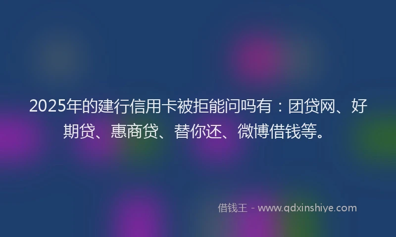 2025年的建行信用卡被拒能问吗有：团贷网、好期贷、惠商贷、替你还、微博借钱等。