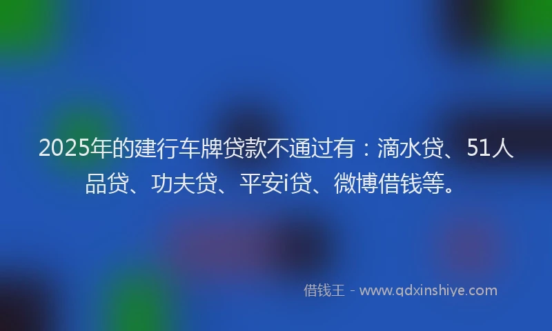 2025年的建行车牌贷款不通过有：滴水贷、51人品贷、功夫贷、平安i贷、微博借钱等。