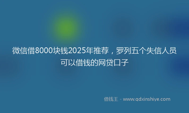 微信借8000块钱2025年推荐，罗列五个失信人员可以借钱的网贷口子
