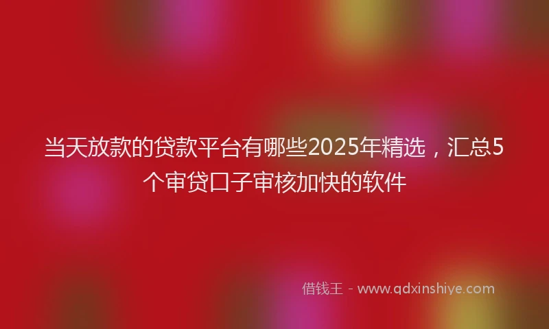 当天放款的贷款平台有哪些2025年精选，汇总5个审贷口子审核加快的软件