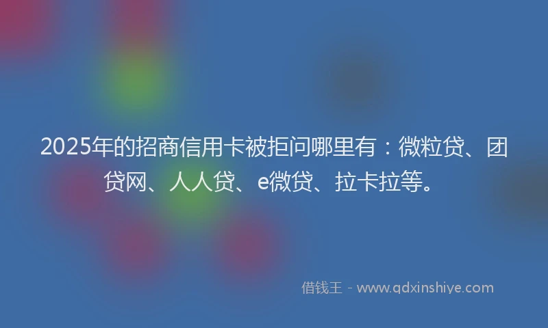 2025年的招商信用卡被拒问哪里有：微粒贷、团贷网、人人贷、e微贷、拉卡拉等。