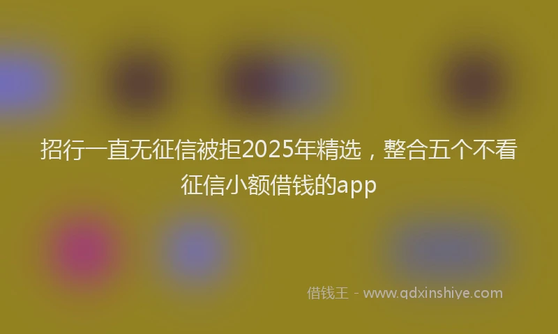 招行一直无征信被拒2025年精选，整合五个不看征信小额借钱的app