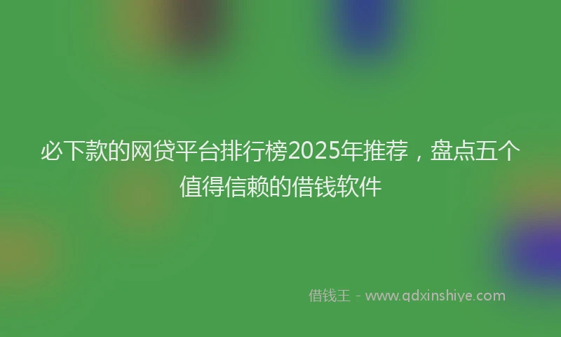 必下款的网贷平台排行榜2025年推荐，盘点五个值得信赖的借钱软件