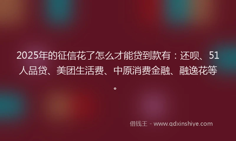 2025年的征信花了怎么才能贷到款有：还呗、51人品贷、美团生活费、中原消费金融、融逸花等。