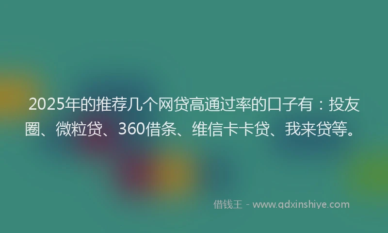 2025年的推荐几个网贷高通过率的口子有：投友圈、微粒贷、360借条、维信卡卡贷、我来贷等。
