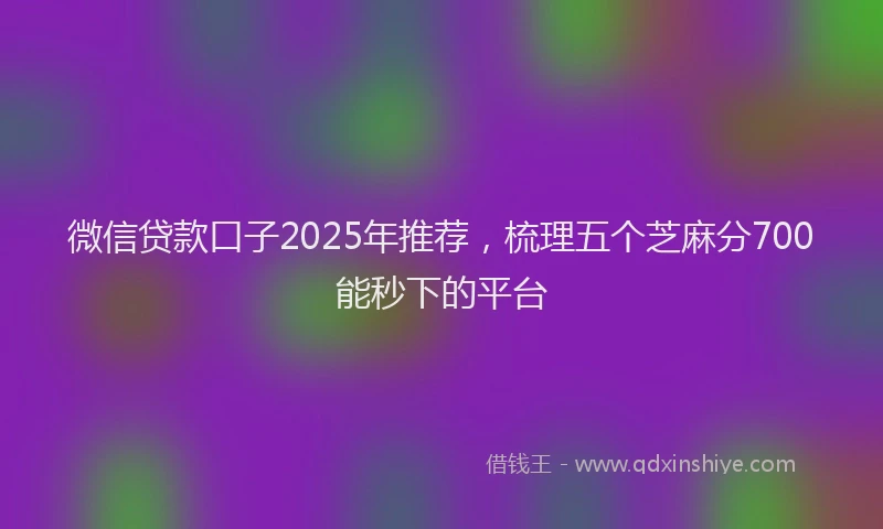 微信贷款口子2025年推荐，梳理五个芝麻分700能秒下的平台