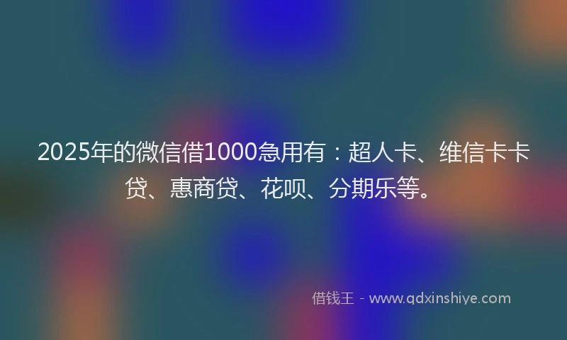 2025年的微信借1000急用有：超人卡、维信卡卡贷、惠商贷、花呗、分期乐等。