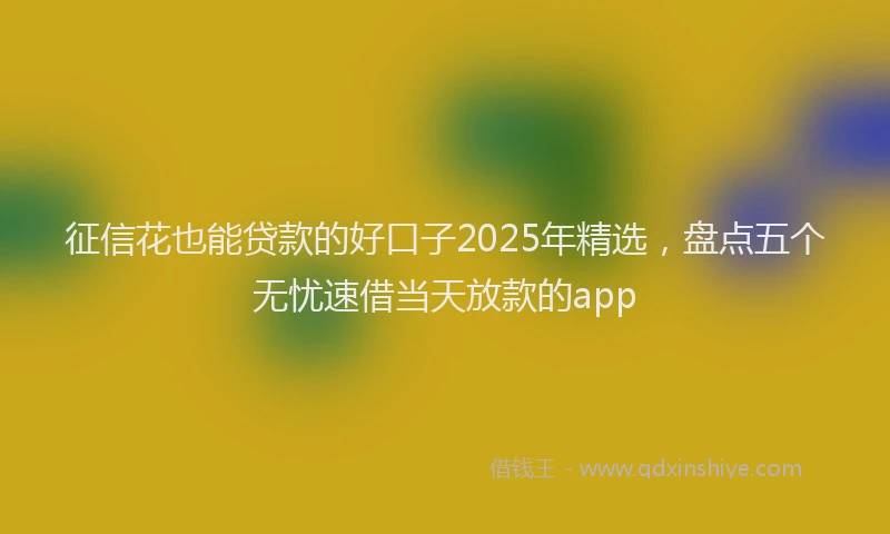 征信花也能贷款的好口子2025年精选，盘点五个无忧速借当天放款的app