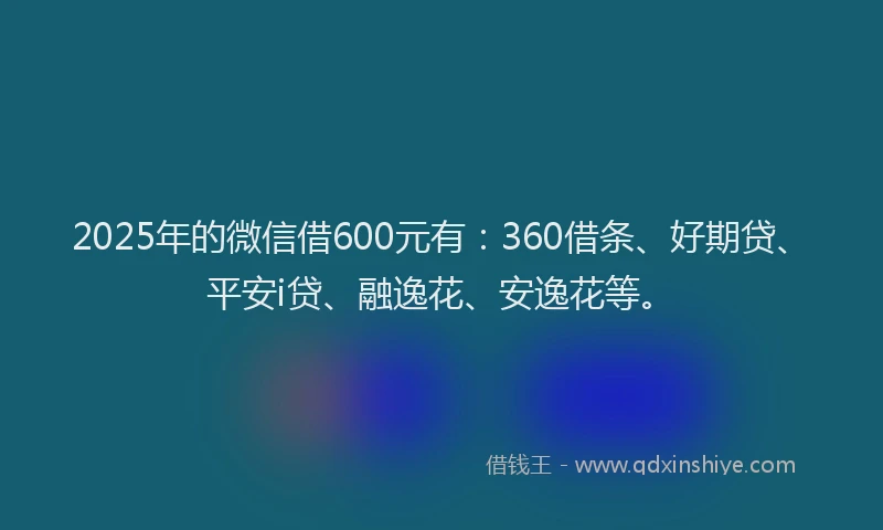 2025年的微信借600元有：360借条、好期贷、平安i贷、融逸花、安逸花等。