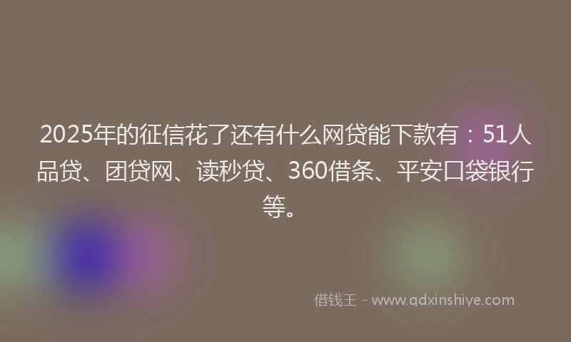 2025年的征信花了还有什么网贷能下款有：51人品贷、团贷网、读秒贷、360借条、平安口袋银行等。