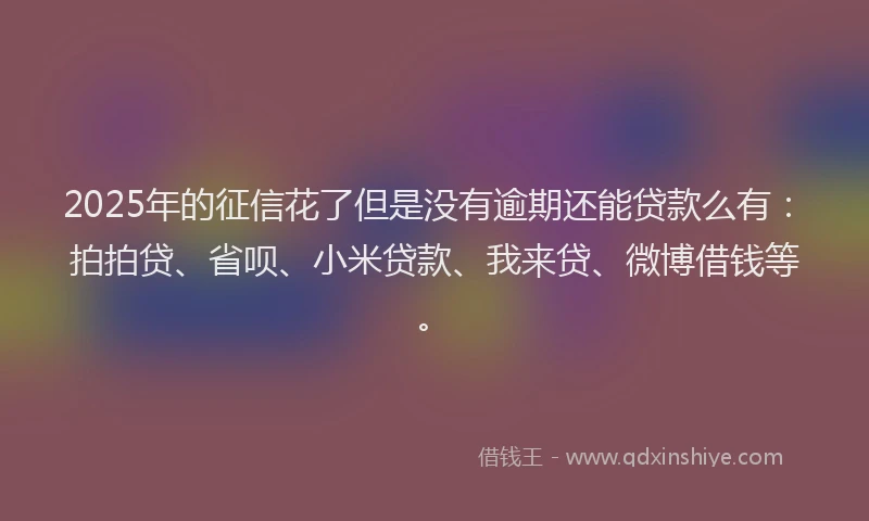 2025年的征信花了但是没有逾期还能贷款么有：拍拍贷、省呗、小米贷款、我来贷、微博借钱等。