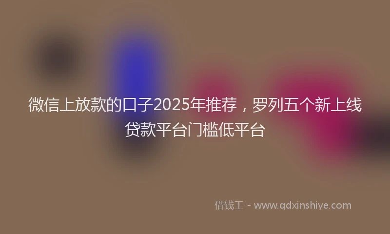 微信上放款的口子2025年推荐，罗列五个新上线贷款平台门槛低平台
