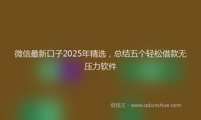 微信最新口子2025年精选，总结五个轻松借款无压力软件