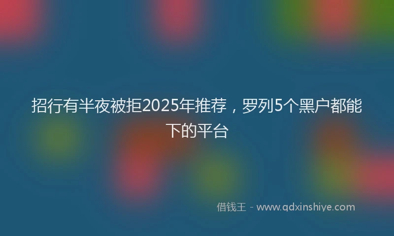 招行有半夜被拒2025年推荐，罗列5个黑户都能下的平台