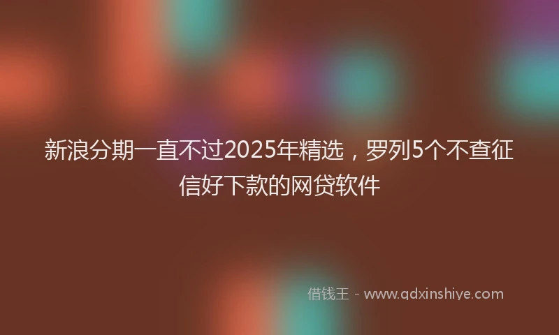 新浪分期一直不过2025年精选，罗列5个不查征信好下款的网贷软件