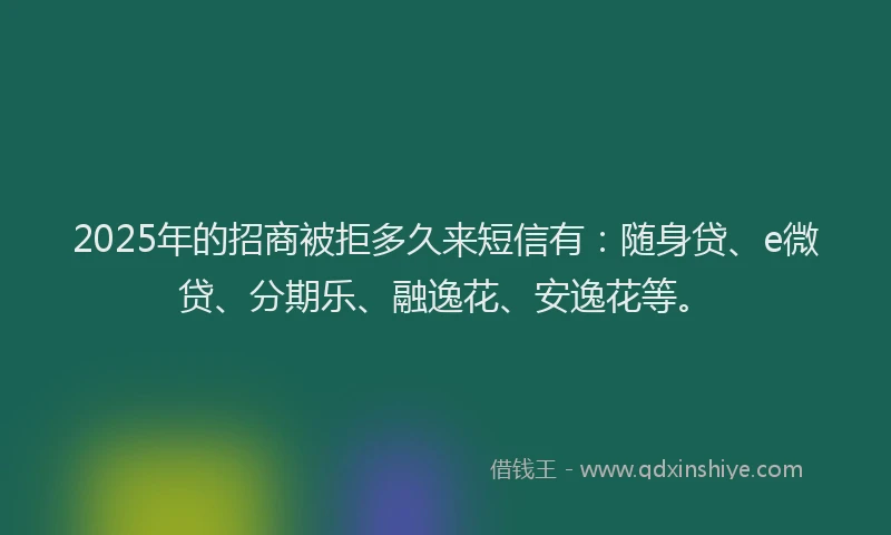 2025年的招商被拒多久来短信有：随身贷、e微贷、分期乐、融逸花、安逸花等。