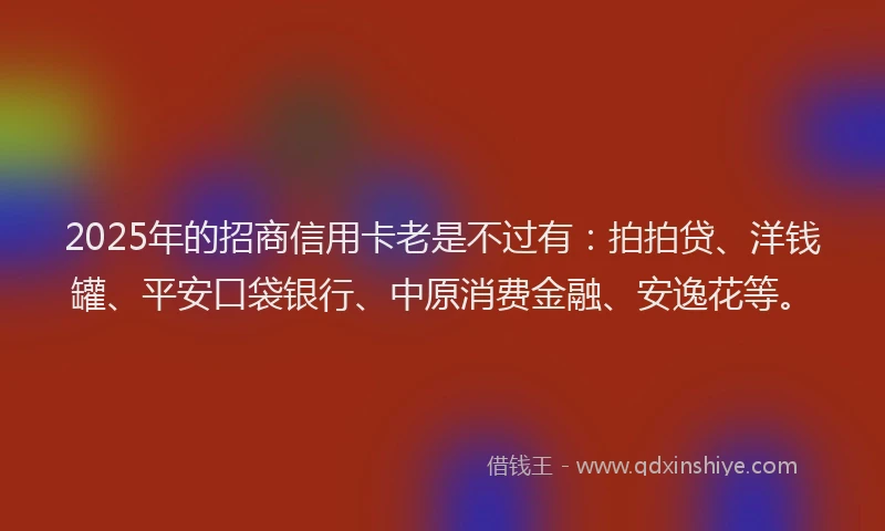 2025年的招商信用卡老是不过有：拍拍贷、洋钱罐、平安口袋银行、中原消费金融、安逸花等。