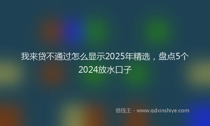 我来贷不通过怎么显示2025年精选，盘点5个2024放水口子