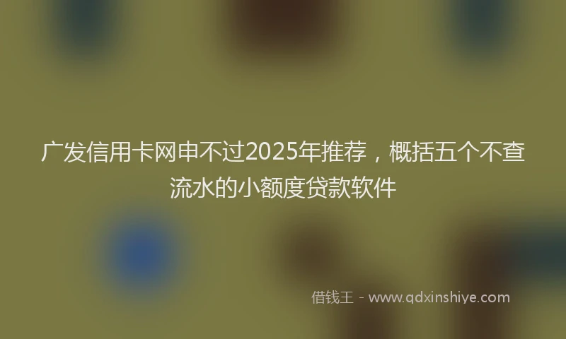 广发信用卡网申不过2025年推荐，概括五个不查流水的小额度贷款软件