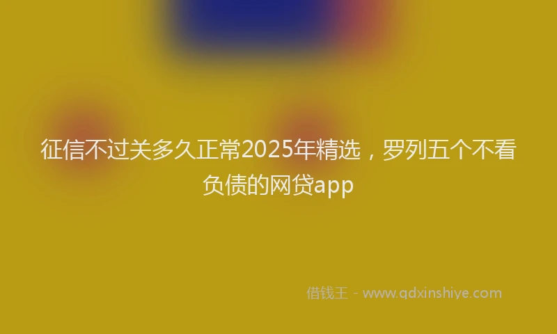 征信不过关多久正常2025年精选，罗列五个不看负债的网贷app