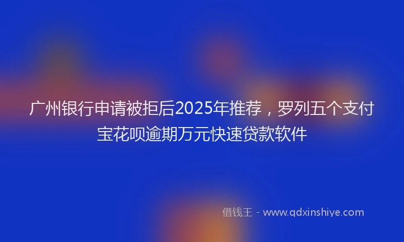 广州银行申请被拒后2025年推荐，罗列五个支付宝花呗逾期万元快速贷款软件