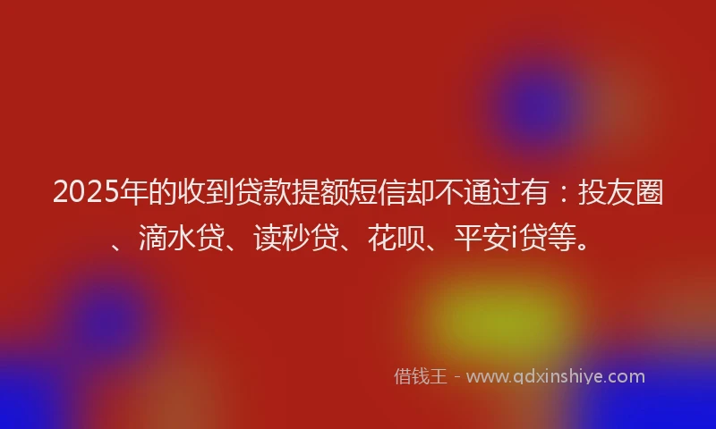 2025年的收到贷款提额短信却不通过有：投友圈、滴水贷、读秒贷、花呗、平安i贷等。