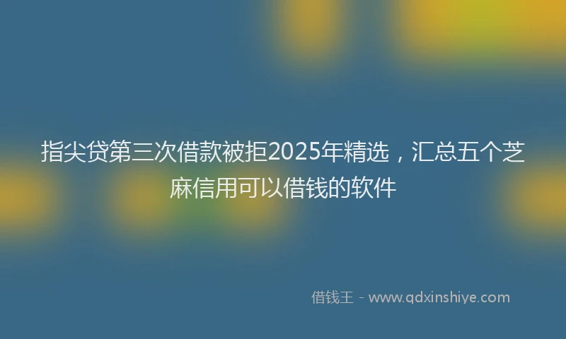 指尖贷第三次借款被拒2025年精选，汇总五个芝麻信用可以借钱的软件