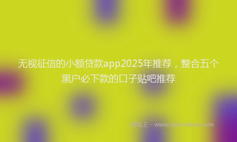 无视征信的小额贷款app2025年推荐，整合五个黑户必下款的口子贴吧推荐