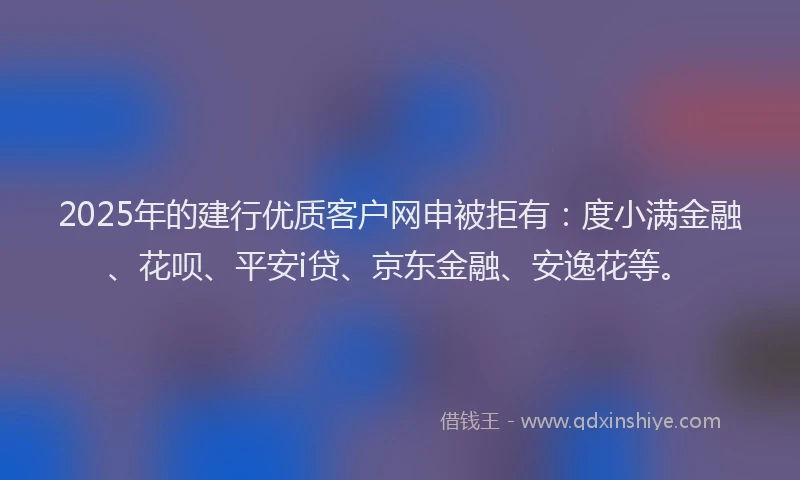 2025年的建行优质客户网申被拒有：度小满金融、花呗、平安i贷、京东金融、安逸花等。