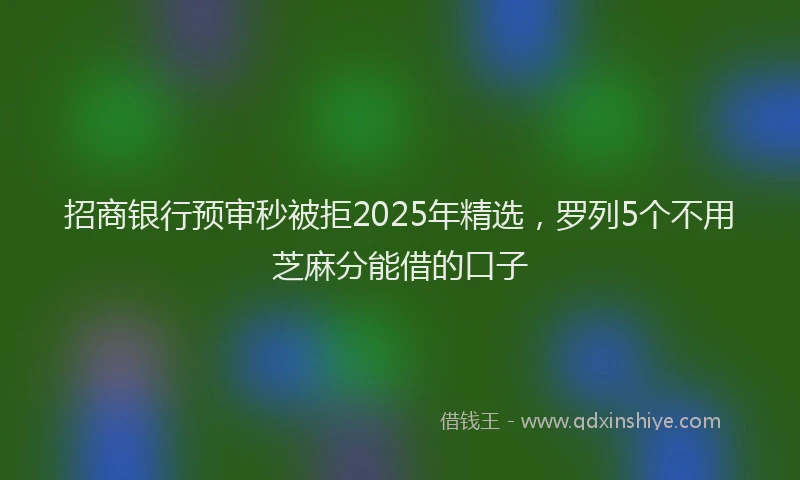 招商银行预审秒被拒2025年精选，罗列5个不用芝麻分能借的口子