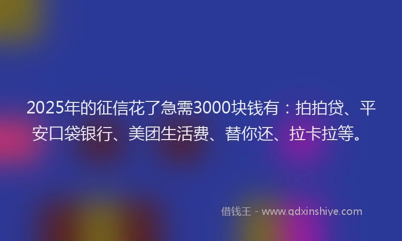 2025年的征信花了急需3000块钱有：拍拍贷、平安口袋银行、美团生活费、替你还、拉卡拉等。