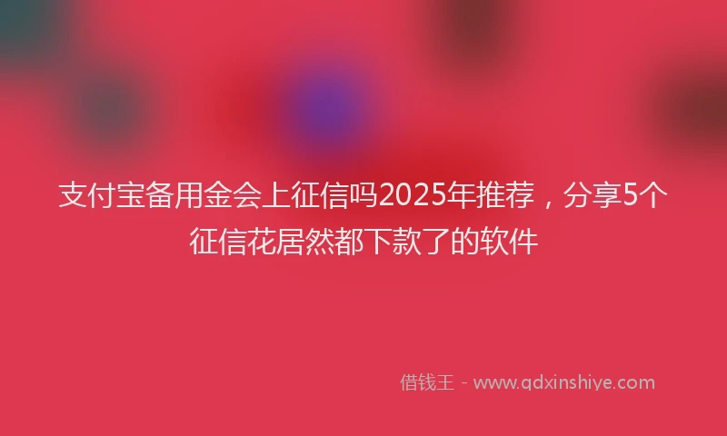 支付宝备用金会上征信吗2025年推荐，分享5个征信花居然都下款了的软件