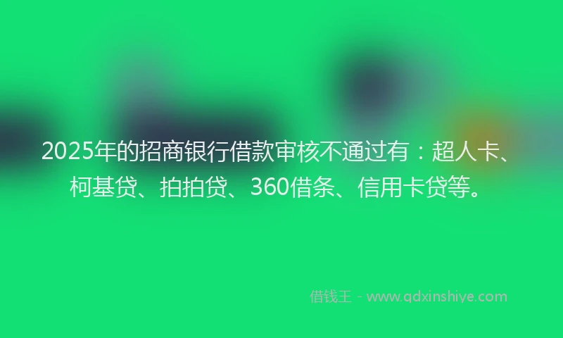 2025年的招商银行借款审核不通过有：超人卡、柯基贷、拍拍贷、360借条、信用卡贷等。