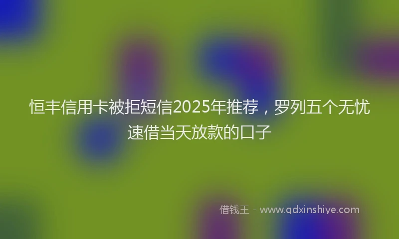 恒丰信用卡被拒短信2025年推荐，罗列五个无忧速借当天放款的口子