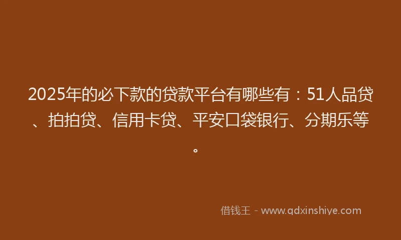 2025年的必下款的贷款平台有哪些有：51人品贷、拍拍贷、信用卡贷、平安口袋银行、分期乐等。