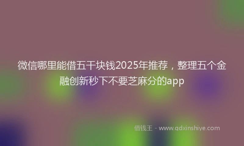 微信哪里能借五干块钱2025年推荐，整理五个金融创新秒下不要芝麻分的app