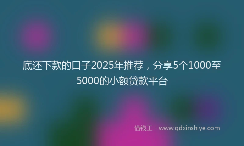 底还下款的口子2025年推荐，分享5个1000至5000的小额贷款平台