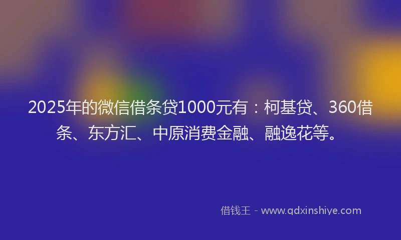 2025年的微信借条贷1000元有：柯基贷、360借条、东方汇、中原消费金融、融逸花等。
