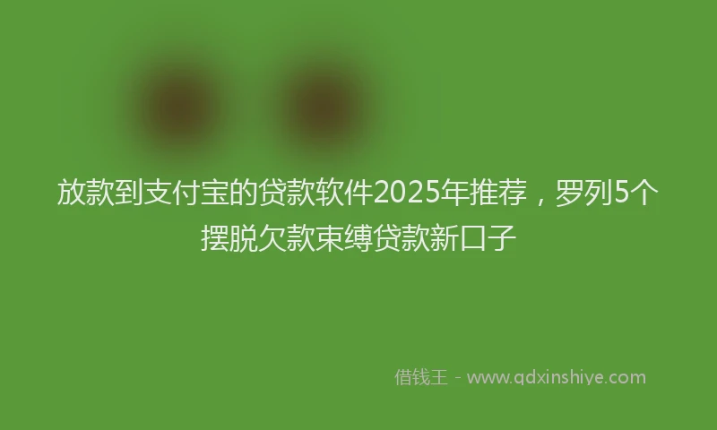放款到支付宝的贷款软件2025年推荐，罗列5个摆脱欠款束缚贷款新口子