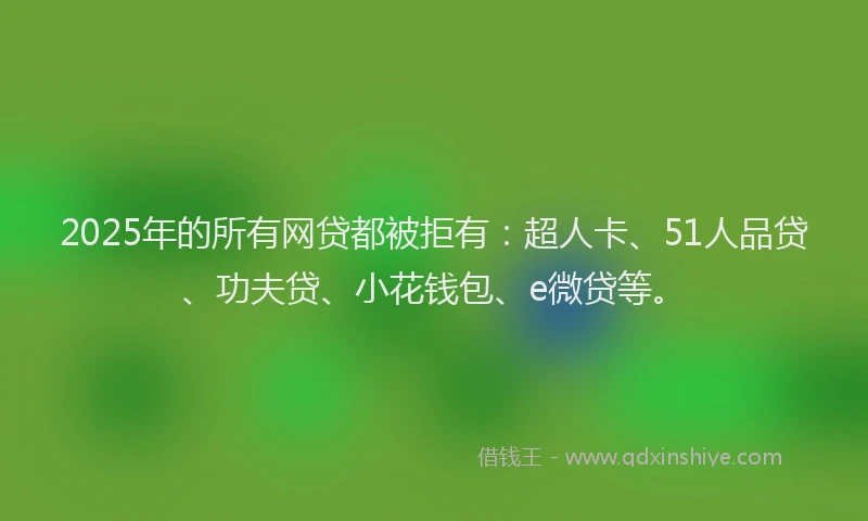 2025年的所有网贷都被拒有：超人卡、51人品贷、功夫贷、小花钱包、e微贷等。