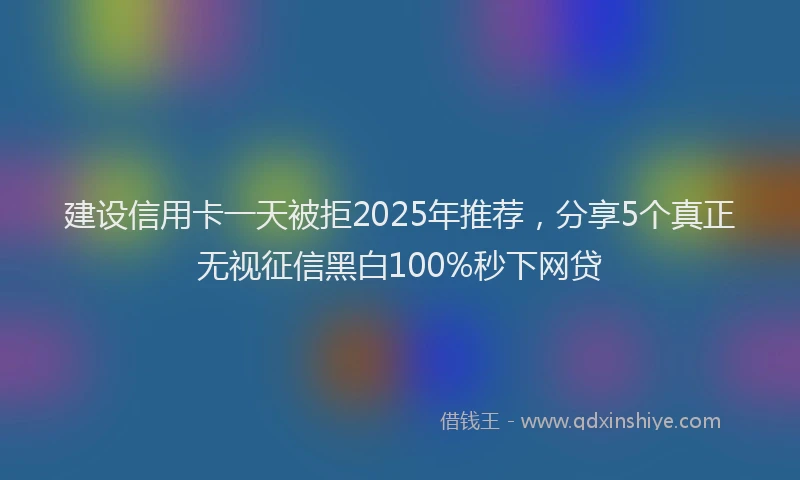 建设信用卡一天被拒2025年推荐，分享5个真正无视征信黑白100%秒下网贷