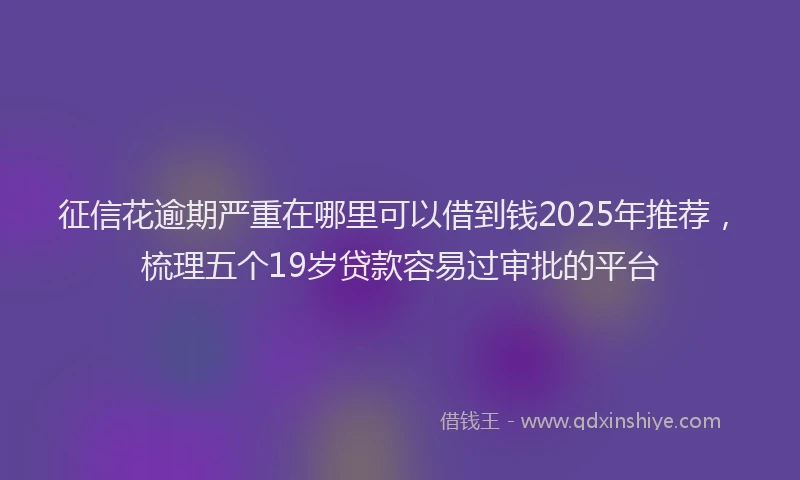 征信花逾期严重在哪里可以借到钱2025年推荐，梳理五个19岁贷款容易过审批的平台